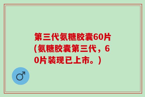 第三代氨糖胶囊60片(氨糖胶囊第三代，60片装现已上市。)