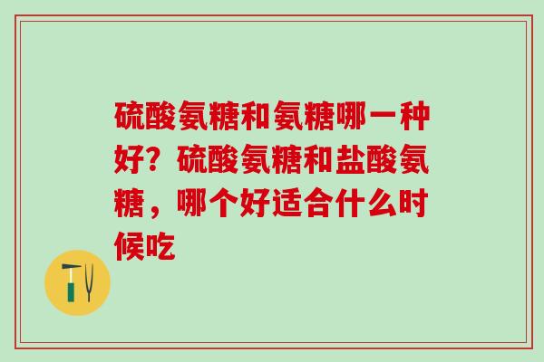 硫酸氨糖和氨糖哪一种好？硫酸氨糖和盐酸氨糖，哪个好适合什么时候吃
