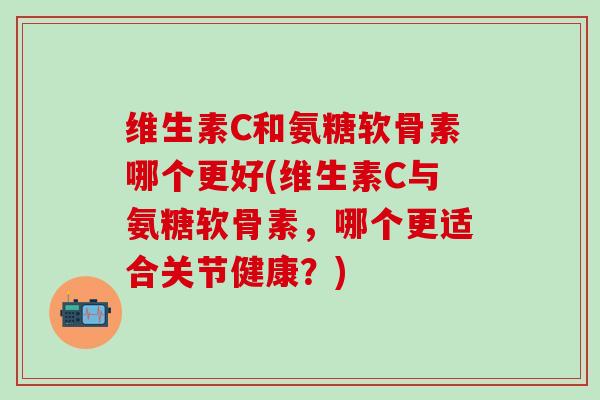 维生素C和氨糖软骨素哪个更好(维生素C与氨糖软骨素，哪个更适合关节健康？)
