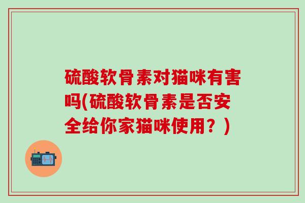 硫酸软骨素对猫咪有害吗(硫酸软骨素是否安全给你家猫咪使用？)