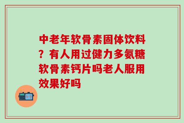 中老年软骨素固体饮料?有人用过健力多氨糖软骨素钙片吗老人服用效果好吗 中老年软骨素固体饮料?有人用过健力多氨糖软骨素钙片吗老人服用效果好吗