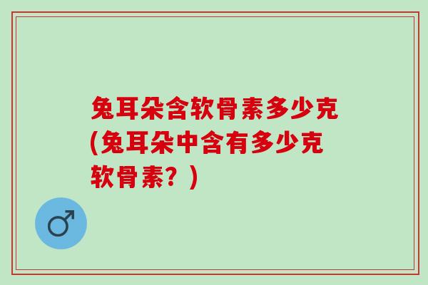 兔耳朵含软骨素多少克(兔耳朵中含有多少克软骨素？)
