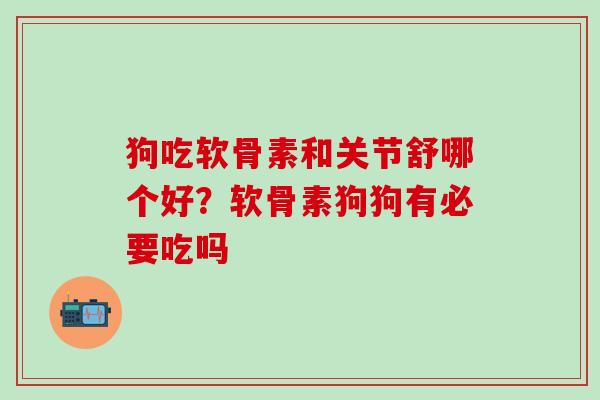 狗吃软骨素和关节舒哪个好？软骨素狗狗有必要吃吗