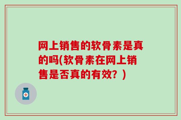 网上销售的软骨素是真的吗(软骨素在网上销售是否真的有效？)