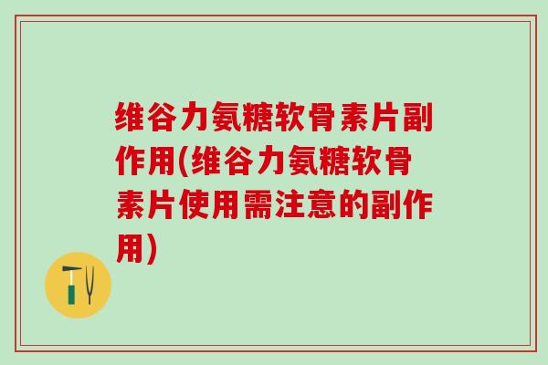 维谷力氨糖软骨素片副作用(维谷力氨糖软骨素片使用需注意的副作用) 维谷力氨糖软骨素片副作用(维谷力氨糖软骨素片使用需注意的副作用)
