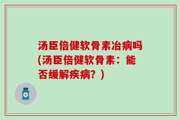 汤臣倍健软骨素冶吗(汤臣倍健软骨素:能否缓解?) 汤臣倍健软骨素冶吗(汤臣倍健软骨素:能否缓解?)