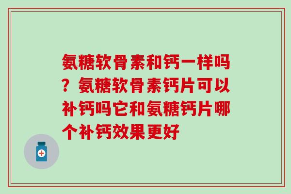 氨糖软骨素和钙一样吗？氨糖软骨素钙片可以补钙吗它和氨糖钙片哪个补钙效果更好
