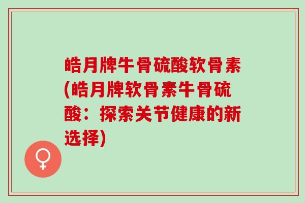 皓月牌牛骨硫酸软骨素(皓月牌软骨素牛骨硫酸：探索关节健康的新选择)
