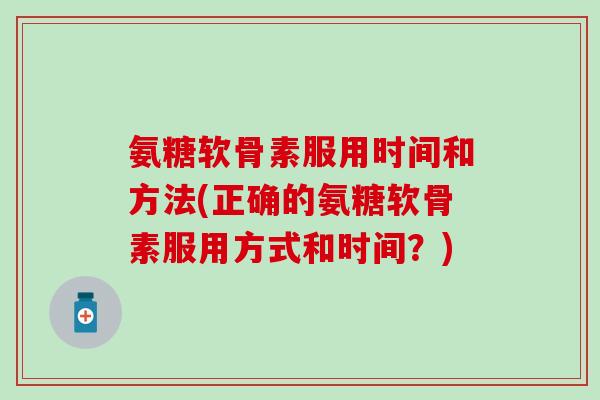 氨糖软骨素服用时间和方法(正确的氨糖软骨素服用方式和时间？)