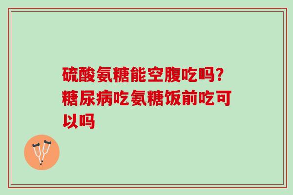 硫酸氨糖能空腹吃吗？糖尿病吃氨糖饭前吃可以吗