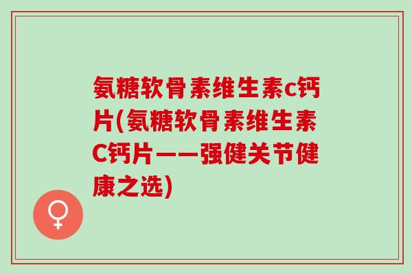 氨糖软骨素维生素c钙片(氨糖软骨素维生素C钙片——强健关节健康之选)