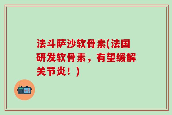 法斗萨沙软骨素(法国研发软骨素，有望缓解关节炎！)