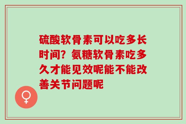 硫酸软骨素可以吃多长时间？氨糖软骨素吃多久才能见效呢能不能改善关节问题呢