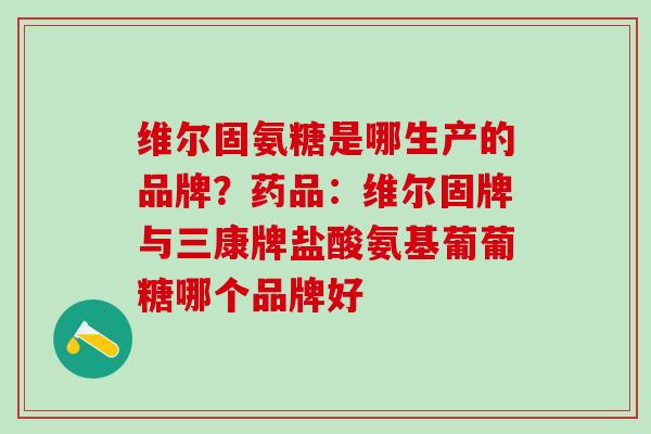 维尔固氨糖是哪生产的品牌?药品:维尔固牌与三康牌盐酸氨基葡葡糖哪个品牌好 维尔固氨糖是哪生产的品牌?药品:维尔固牌与三康牌盐酸氨基葡葡糖哪个品牌好