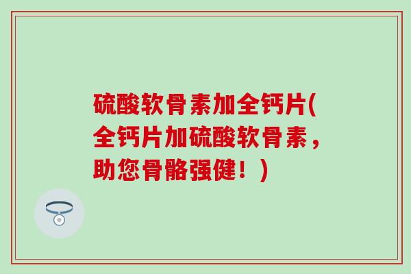 硫酸软骨素加全钙片(全钙片加硫酸软骨素，助您骨骼强健！)