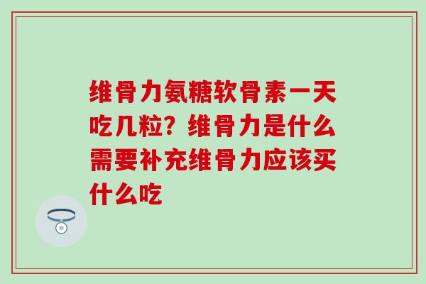 维骨力氨糖软骨素一天吃几粒？维骨力是什么需要补充维骨力应该买什么吃