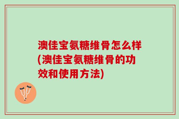 澳佳宝氨糖维骨怎么样(澳佳宝氨糖维骨的功效和使用方法) 澳佳宝氨糖维骨怎么样(澳佳宝氨糖维骨的功效和使用方法)