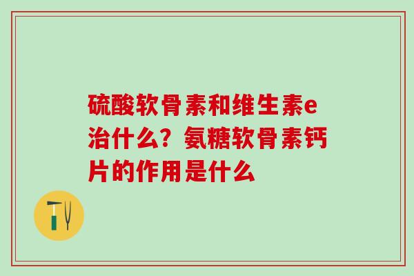 硫酸软骨素和维生素e治什么？氨糖软骨素钙片的作用是什么