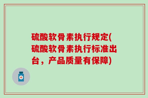 硫酸软骨素执行规定(硫酸软骨素执行标准出台，产品质量有保障)