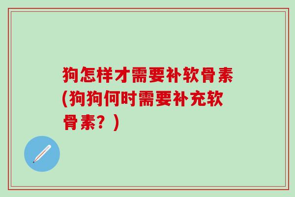 狗怎样才需要补软骨素(狗狗何时需要补充软骨素？)