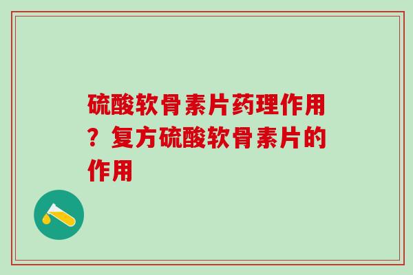 硫酸软骨素片药理作用？复方硫酸软骨素片的作用