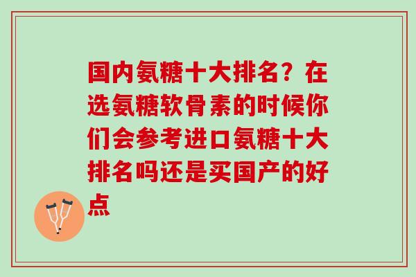 国内氨糖十大排名？在选氨糖软骨素的时候你们会参考进口氨糖十大排名吗还是买国产的好点