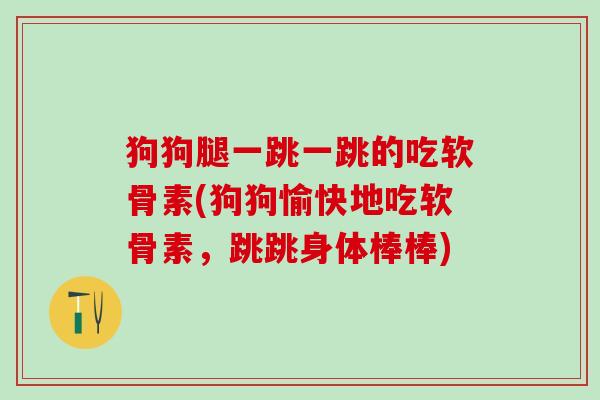 狗狗腿一跳一跳的吃软骨素(狗狗愉快地吃软骨素，跳跳身体棒棒)