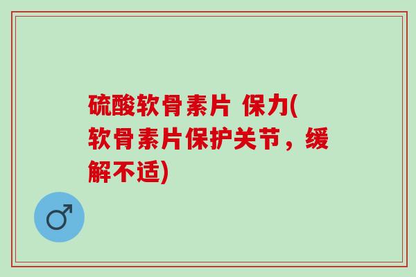 硫酸软骨素片 保力(软骨素片保护关节,缓解不适) 硫酸软骨素片 保力(软骨素片保护关节,缓解不适)