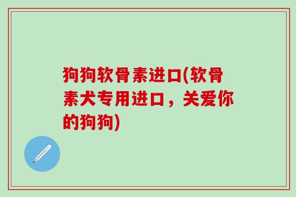 狗狗软骨素进口(软骨素犬专用进口，关爱你的狗狗)