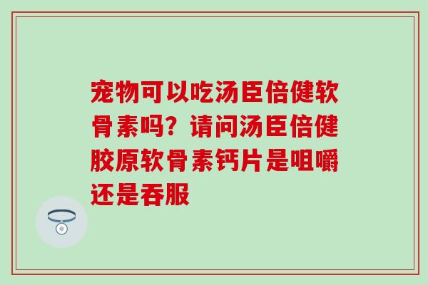 宠物可以吃汤臣倍健软骨素吗？请问汤臣倍健胶原软骨素钙片是咀嚼还是吞服