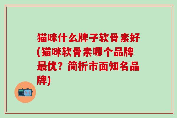 猫咪什么牌子软骨素好(猫咪软骨素哪个品牌最优？简析市面知名品牌)