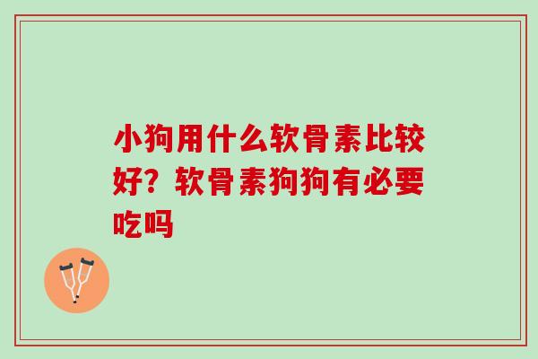 小狗用什么软骨素比较好？软骨素狗狗有必要吃吗