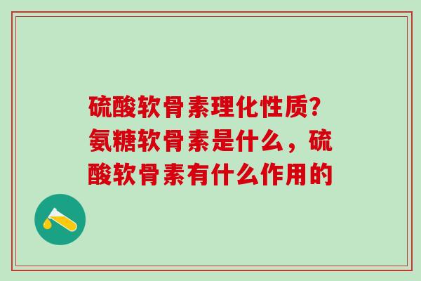 硫酸软骨素理化性质？氨糖软骨素是什么，硫酸软骨素有什么作用的