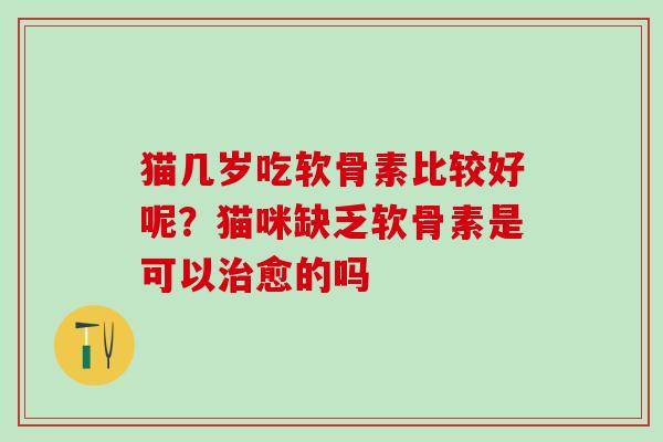 猫几岁吃软骨素比较好呢?猫咪缺乏软骨素是可以愈的吗 猫几岁吃软骨素比较好呢?猫咪缺乏软骨素是可以愈的吗