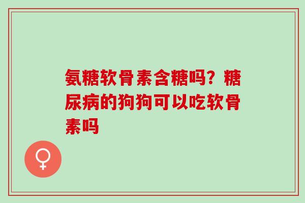 氨糖软骨素含糖吗？糖尿病的狗狗可以吃软骨素吗