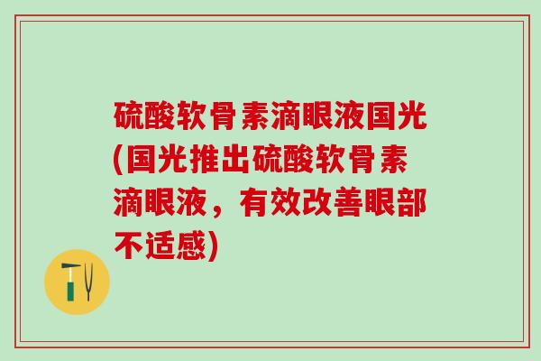 硫酸软骨素滴眼液国光(国光推出硫酸软骨素滴眼液，有效改善眼部不适感)