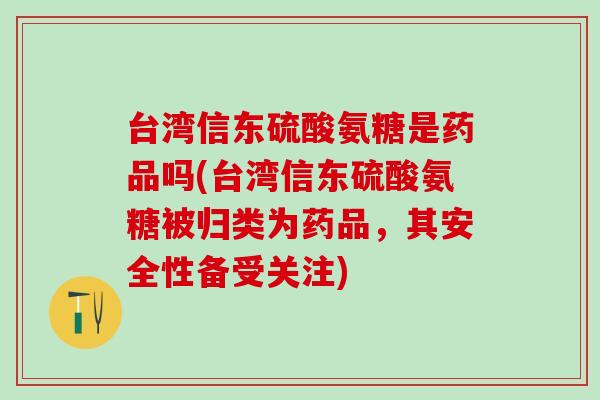 台湾信东硫酸氨糖是药品吗(台湾信东硫酸氨糖被归类为药品，其安全性备受关注)