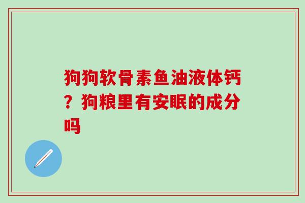 狗狗软骨素鱼油液体钙？狗粮里有安眠的成分吗