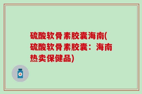 硫酸软骨素胶囊海南(硫酸软骨素胶囊：海南热卖保健品)