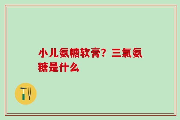 小儿氨糖软膏？三氯氨糖是什么