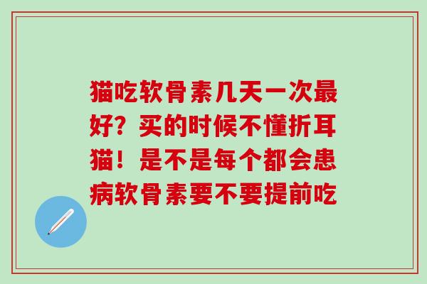 猫吃软骨素几天一次最好？买的时候不懂折耳猫！是不是每个都会患病软骨素要不要提前吃