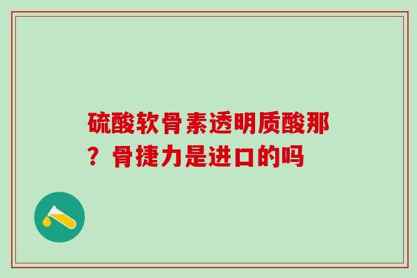 硫酸软骨素透明质酸那？骨捷力是进口的吗