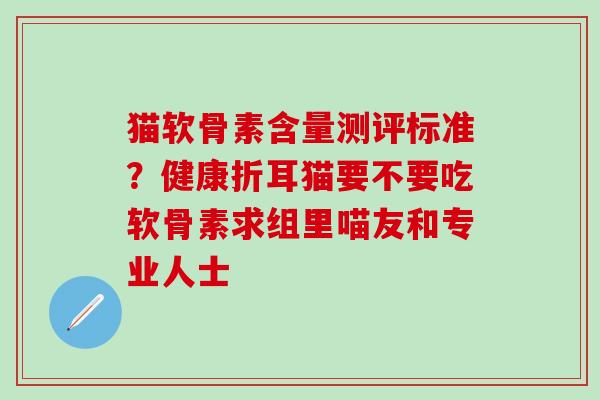 猫软骨素含量测评标准？健康折耳猫要不要吃软骨素求组里喵友和专业人士