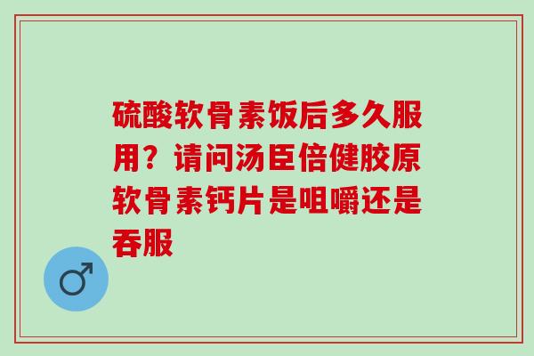 硫酸软骨素饭后多久服用？请问汤臣倍健胶原软骨素钙片是咀嚼还是吞服