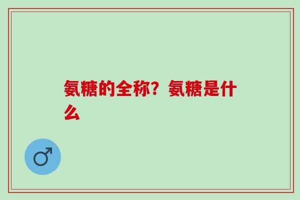 氨糖的全称？氨糖是什么