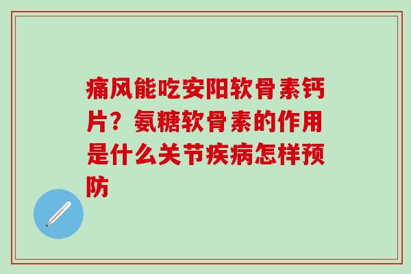 痛风能吃安阳软骨素钙片？氨糖软骨素的作用是什么关节疾病怎样预防