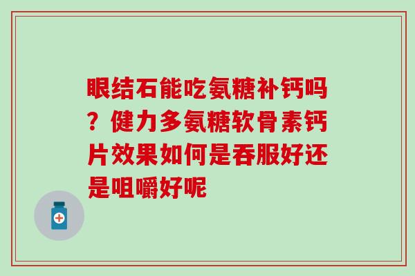 眼结石能吃氨糖补钙吗？健力多氨糖软骨素钙片效果如何是吞服好还是咀嚼好呢