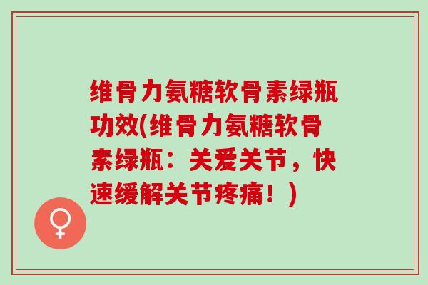 维骨力氨糖软骨素绿瓶功效(维骨力氨糖软骨素绿瓶：关爱关节，快速缓解关节疼痛！)