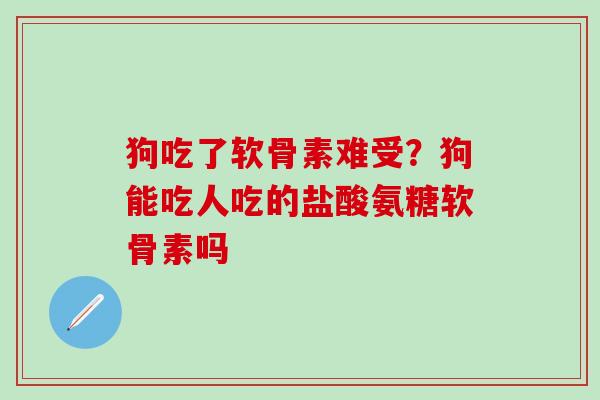 狗吃了软骨素难受？狗能吃人吃的盐酸氨糖软骨素吗