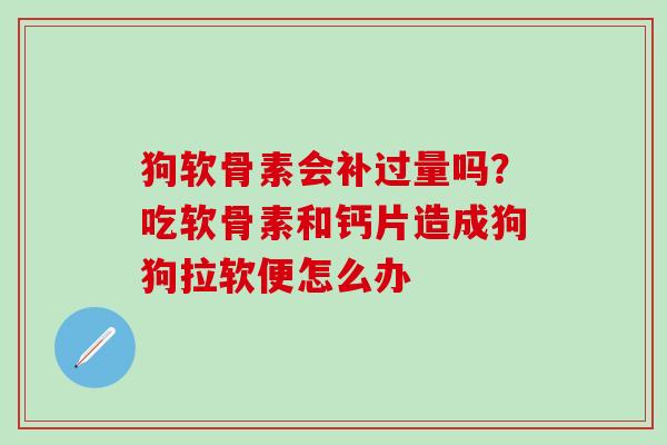 狗软骨素会补过量吗？吃软骨素和钙片造成狗狗拉软便怎么办